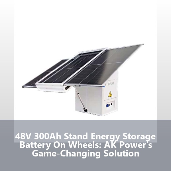 48V 300Ah Stand Energy Storage Battery On Wheels: AK Power's Game-Changing Solution